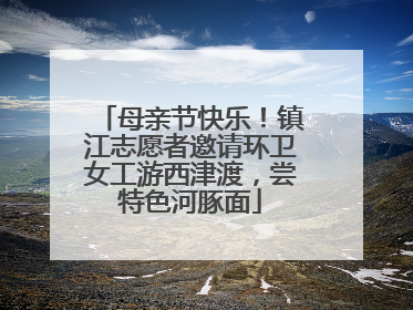 母亲节快乐！镇江志愿者邀请环卫女工游西津渡，尝特色河豚面