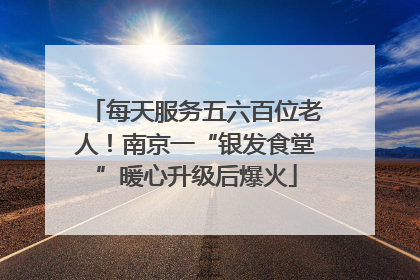 每天服务五六百位老人！南京一“银发食堂”暖心升级后爆火