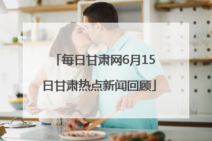 每日甘肃网6月15日甘肃热点新闻回顾