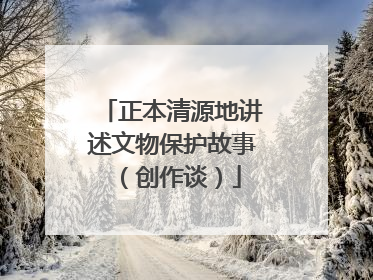 正本清源地讲述文物保护故事（创作谈）