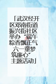 武汉经开区邓南街道振兴街社区举办“端午粽香飘正气 六一童梦筑廉心” 主题活动