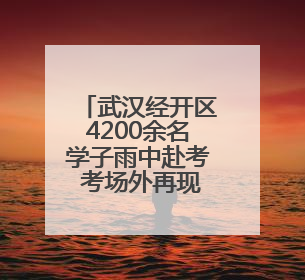 武汉经开区4200余名学子雨中赴考 考场外再现暖心场景