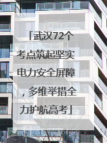 武汉72个考点筑起坚实电力安全屏障，多维举措全力护航高考