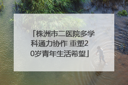 株洲市二医院多学科通力协作 重塑20岁青年生活希望