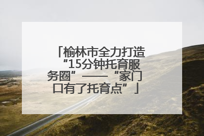 榆林市全力打造“15分钟托育服务圈”——“家门口有了托育点”