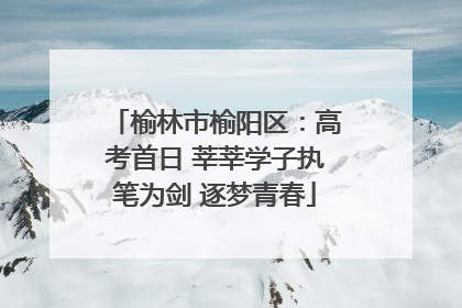 榆林市榆阳区：高考首日 莘莘学子执笔为剑 逐梦青春
