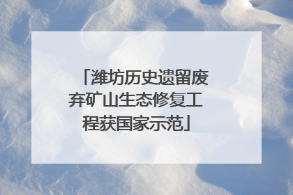 潍坊历史遗留废弃矿山生态修复工程获国家示范