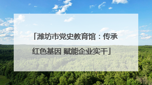 潍坊市党史教育馆：传承红色基因 赋能企业实干