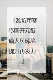 潍坊市寒亭区开元街道人居环境提升再发力