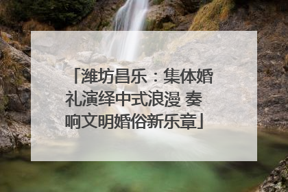 潍坊昌乐：集体婚礼演绎中式浪漫 奏响文明婚俗新乐章