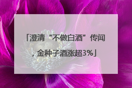 澄清“不做白酒”传闻，金种子酒涨超3%