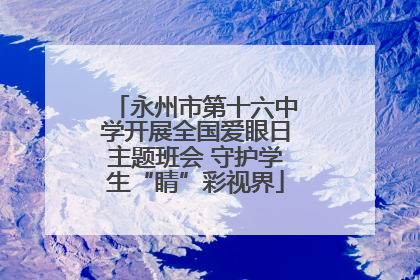 永州市第十六中学开展全国爱眼日主题班会 守护学生“睛”彩视界