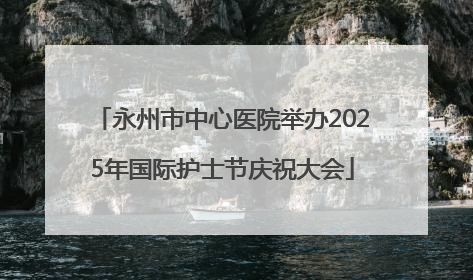 永州市中心医院举办2025年国际护士节庆祝大会