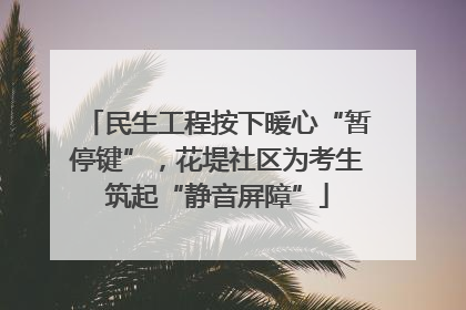 民生工程按下暖心“暂停键”，花堤社区为考生筑起“静音屏障”