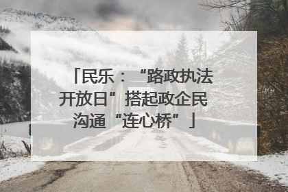 民乐：“路政执法开放日”搭起政企民沟通“连心桥”