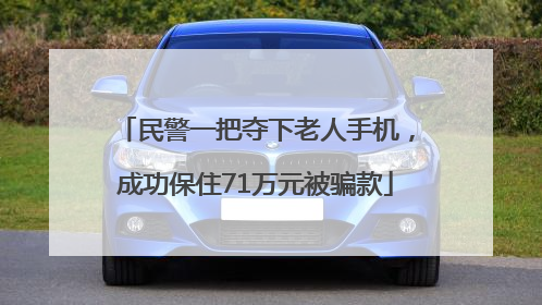 民警一把夺下老人手机，成功保住71万元被骗款