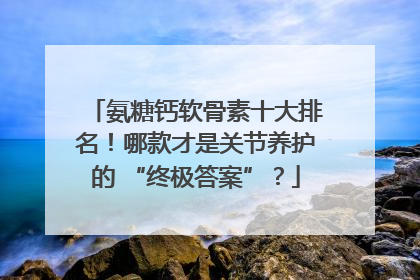 氨糖钙软骨素十大排名！哪款才是关节养护的 “终极答案”？