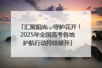汇聚阳光，守护花开！2025年全国高考各地护航行动持续展开