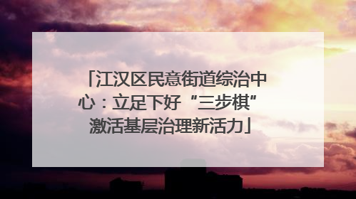江汉区民意街道综治中心：立足下好“三步棋” 激活基层治理新活力