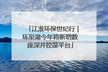 江淮环保世纪行｜环巢湖今年将新增数座深井控藻平台