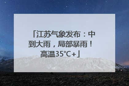 江苏气象发布：中到大雨，局部暴雨！高温35℃+