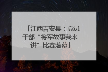 江西吉安县：党员干部“将军故事我来讲”比赛落幕