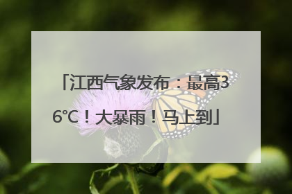 江西气象发布：最高36℃！大暴雨！马上到