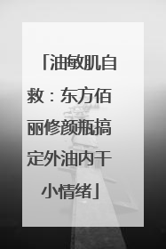 油敏肌自救：东方佰丽修颜瓶搞定外油内干小情绪