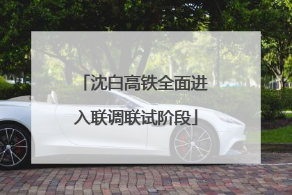沈白高铁全面进入联调联试阶段