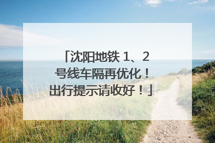 沈阳地铁 1、2 号线车隔再优化！出行提示请收好！