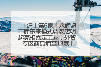 沪上第6家！永辉超市胖东来模式调改店明起亮相嘉定宝龙，外贸专区商品增至13款