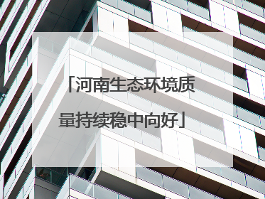 河南生态环境质量持续稳中向好