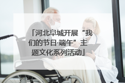 河北阜城开展“我们的节日·端午”主题文化系列活动