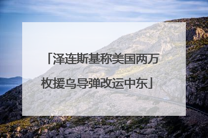 泽连斯基称美国两万枚援乌导弹改运中东