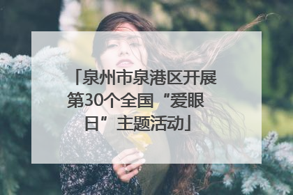 泉州市泉港区开展第30个全国“爱眼日”主题活动
