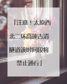 注意！太原西北二环高速古清隧道该时间段将禁止通行