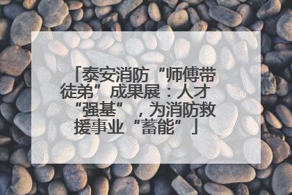 泰安消防“师傅带徒弟”成果展：人才“强基”，为消防救援事业“蓄能”