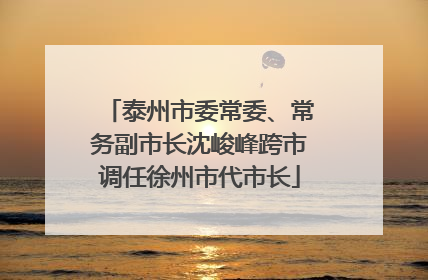 泰州市委常委、常务副市长沈峻峰跨市调任徐州市代市长