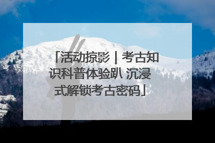 活动掠影｜考古知识科普体验趴 沉浸式解锁考古密码