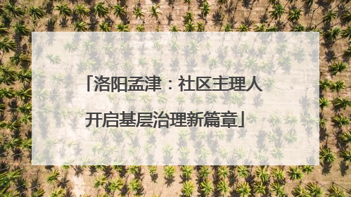 洛阳孟津：社区主理人开启基层治理新篇章