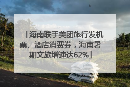 海南联手美团旅行发机票、酒店消费券，海南暑期文旅增速达62%