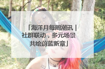 海洋月每周潮讯｜社群联动，多元场景共绘蔚蓝新章