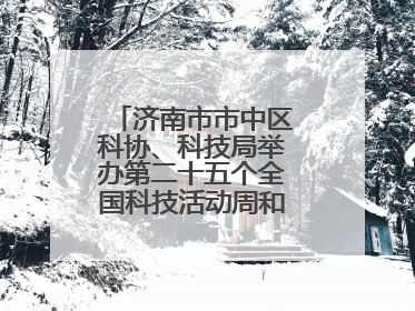济南市市中区科协、科技局举办第二十五个全国科技活动周和第九个科技工作者日主场活动
