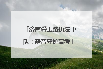 济南舜玉路执法中队：静音守护高考