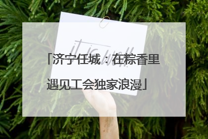 济宁任城：在粽香里遇见工会独家浪漫