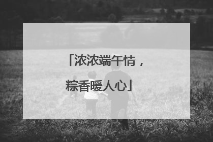 浓浓端午情，粽香暖人心