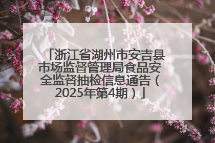 浙江省湖州市安吉县市场监督管理局食品安全监督抽检信息通告（2025年第4期）