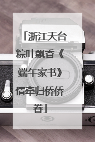 浙江天台粽叶飘香《端午家书》情牵归侨侨眷