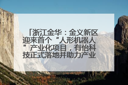 浙江金华：金义新区迎来首个“人形机器人”产业化项目，有怡科技正式落地并助力产业“加速度”