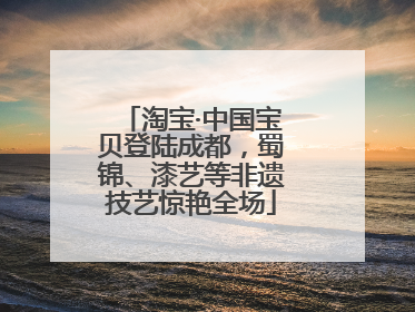 淘宝·中国宝贝登陆成都，蜀锦、漆艺等非遗技艺惊艳全场